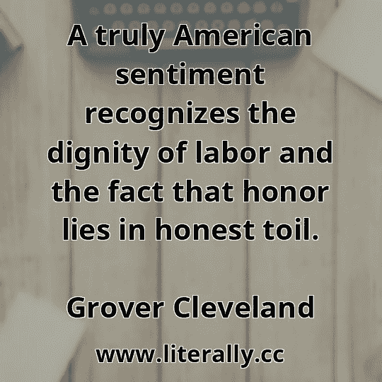 A truly American sentiment recognizes the dignity of labor and the fact that honor lies in honest toil.
Grover Cleveland
