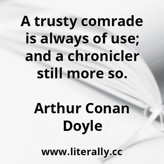 A trusty comrade is always of use; and a chronicler still more so.
Arthur Conan Doyle
