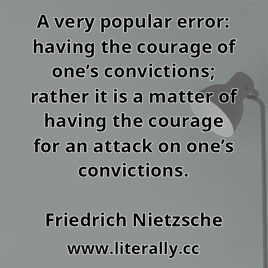 A very popular error: having the courage of one’s convictions; rather it is a matter of having the courage for an attack on one’s convictions.
Friedrich Nietzsche
