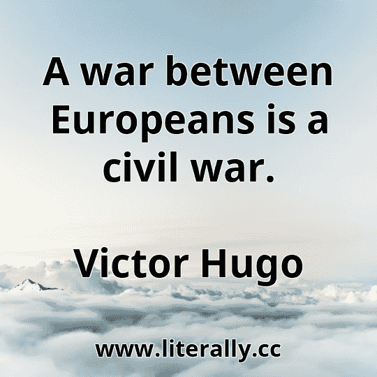 A war between Europeans is a civil war.
Victor Hugo
