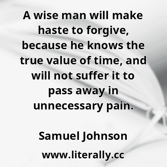 A wise man will make haste to forgive, because he knows the true value of time, and will not suffer it to pass away in unnecessary pain.
Samuel Johnson
