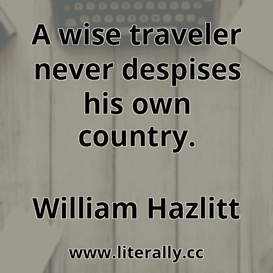 A wise traveler never despises his own country.
William Hazlitt
