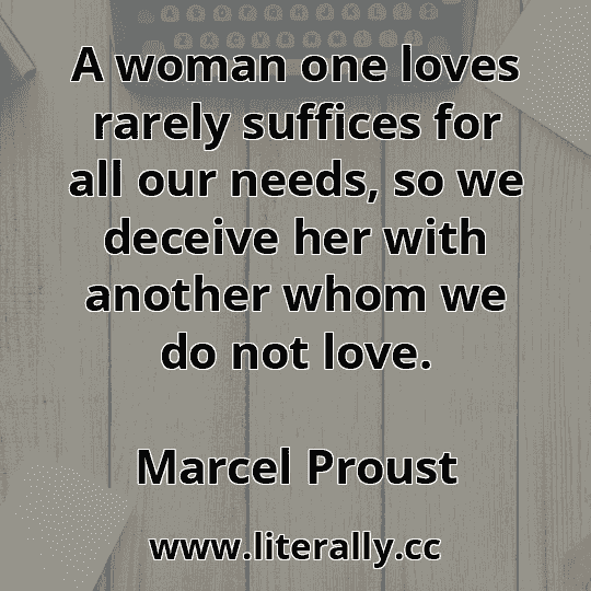 A woman one loves rarely suffices for all our needs, so we deceive her with another whom we do not love.
Marcel Proust
