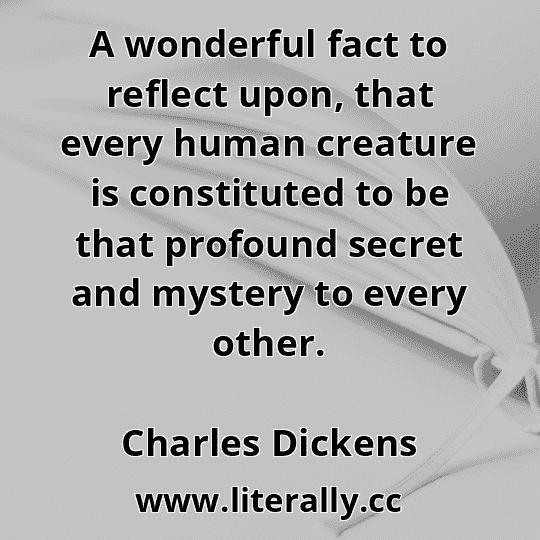 A wonderful fact to reflect upon, that every human creature is constituted to be that profound secret and mystery to every other.
Charles Dickens

