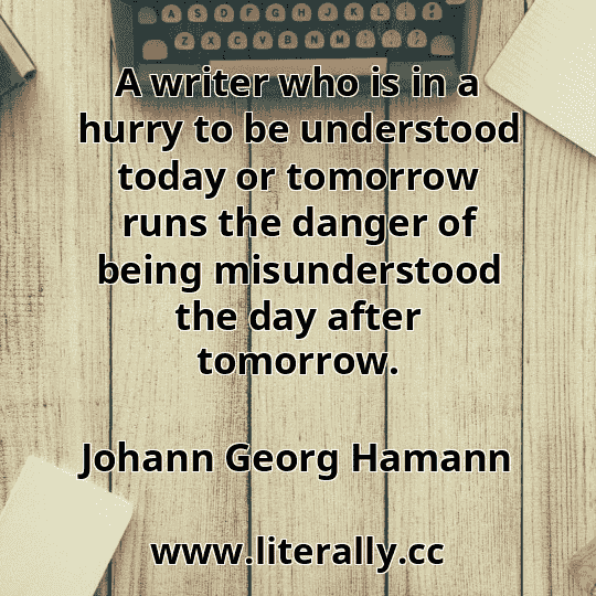 A writer who is in a hurry to be understood today or tomorrow runs the danger of being misunderstood the day after tomorrow.
Johann Georg Hamann
