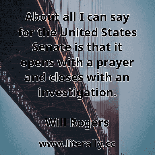About all I can say for the United States Senate is that it opens with a prayer and closes with an investigation.
Will Rogers
