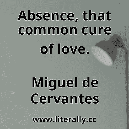 Absence, that common cure of love.
Miguel de Cervantes
