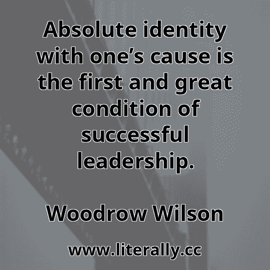 Absolute identity with one’s cause is the first and great condition of successful leadership.
Woodrow Wilson
