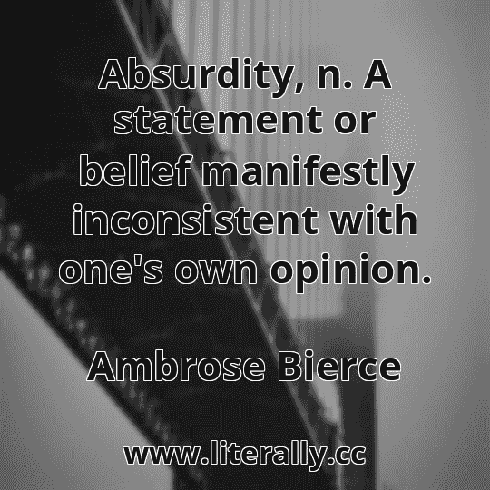 Absurdity, n. A statement or belief manifestly inconsistent with one's own opinion.
Ambrose Bierce
