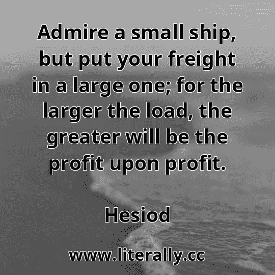 Admire a small ship, but put your freight in a large one; for the larger the load, the greater will be the profit upon profit.
Hesiod
