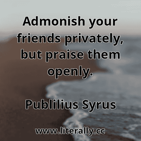 Admonish your friends privately, but praise them openly.
Publilius Syrus
