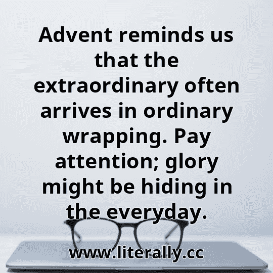 Advent reminds us that the extraordinary often arrives in ordinary wrapping. Pay attention; glory might be hiding in the everyday.
