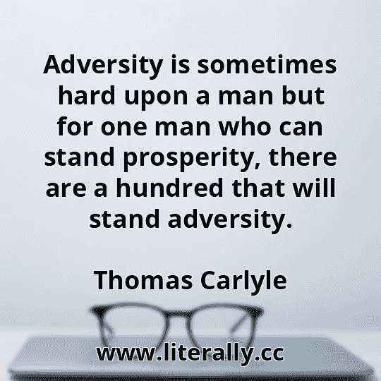 Adversity is sometimes hard upon a man but for one man who can stand prosperity, there are a hundred that will stand adversity.
Thomas Carlyle
