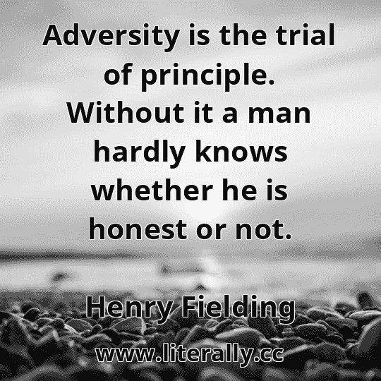 Adversity is the trial of principle. Without it a man hardly knows whether he is honest or not.
Henry Fielding
