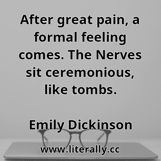 After great pain, a formal feeling comes. The Nerves sit ceremonious, like tombs.
Emily Dickinson
