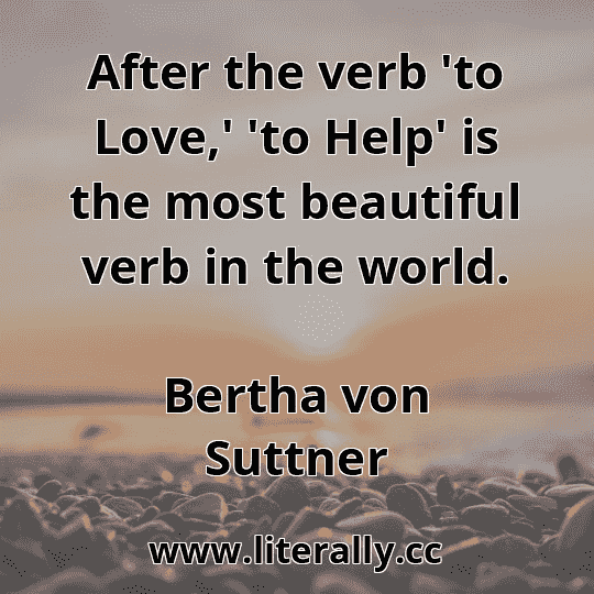 After the verb 'to Love,' 'to Help' is the most beautiful verb in the world.
Bertha von Suttner
