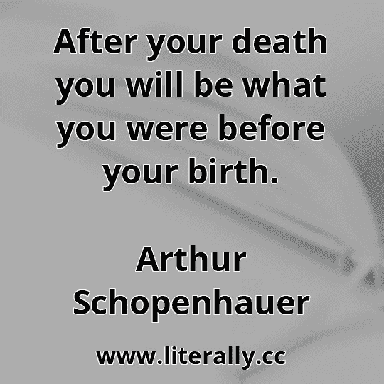 After your death you will be what you were before your birth.
Arthur Schopenhauer

