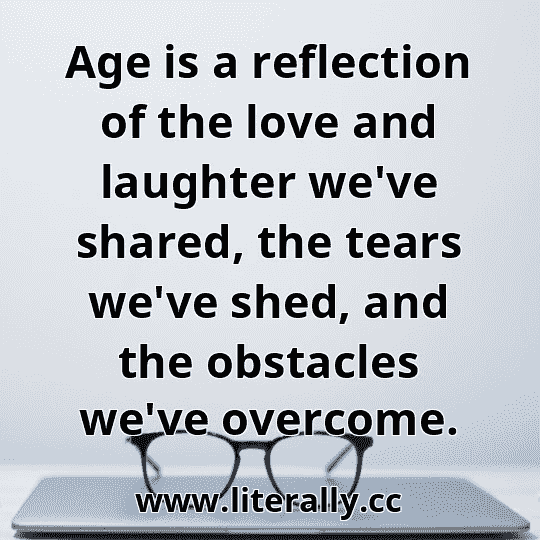 Age is a reflection of the love and laughter we've shared, the tears we've shed, and the obstacles we've overcome.
