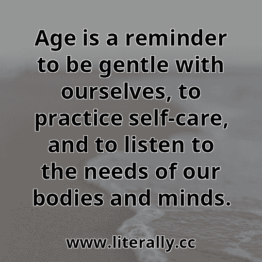 Age is a reminder to be gentle with ourselves, to practice self-care, and to listen to the needs of our bodies and minds.
