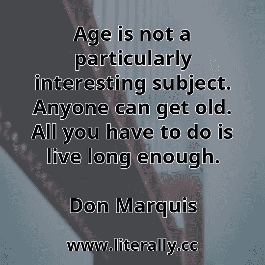 Age is not a particularly interesting subject. Anyone can get old. All you have to do is live long enough.
Don Marquis
