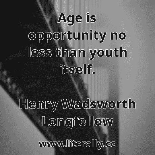 Age is opportunity no less than youth itself.
Henry Wadsworth Longfellow
