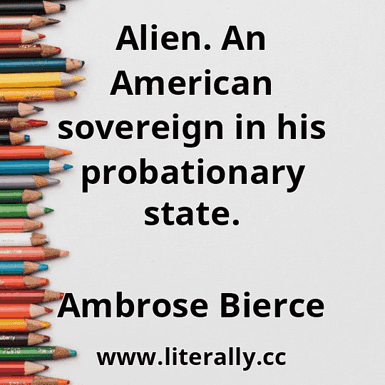 Alien. An American sovereign in his probationary state.
Ambrose Bierce
Alien. An American sovereign in his probationary state.
Ambrose Bierce