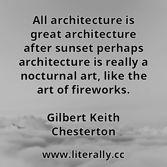 All architecture is great architecture after sunset perhaps architecture is really a nocturnal art, like the art of fireworks.
Gilbert Keith Chesterton
