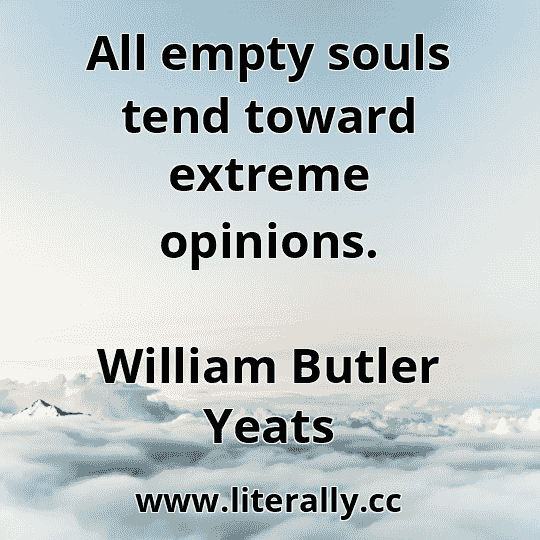 All empty souls tend toward extreme opinions.
William Butler Yeats
