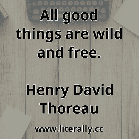 All good things are wild and free.
Henry David Thoreau
