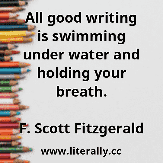 All good writing is swimming under water and holding your breath.
F. Scott Fitzgerald

