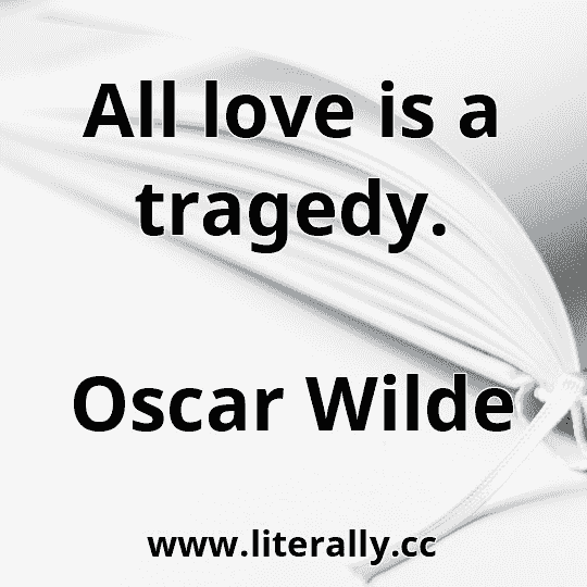 All love is a tragedy.
Oscar Wilde
