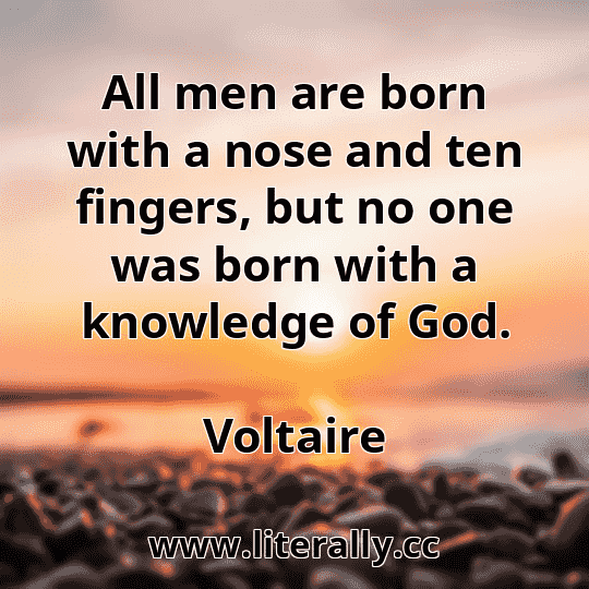 All men are born with a nose and ten fingers, but no one was born with a knowledge of God.
Voltaire
