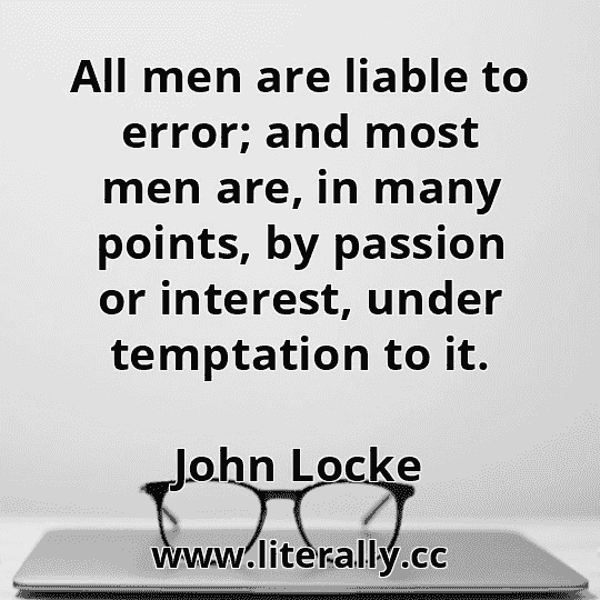 All men are liable to error; and most men are, in many points, by passion or interest, under temptation to it.
John Locke
