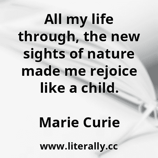 All my life through, the new sights of nature made me rejoice like a child.
Marie Curie
