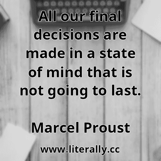 All our final decisions are made in a state of mind that is not going to last.
Marcel Proust
