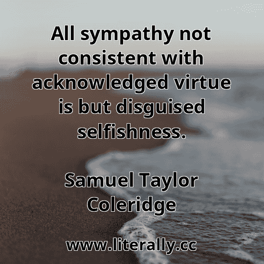 All sympathy not consistent with acknowledged virtue is but disguised selfishness.
Samuel Taylor Coleridge
