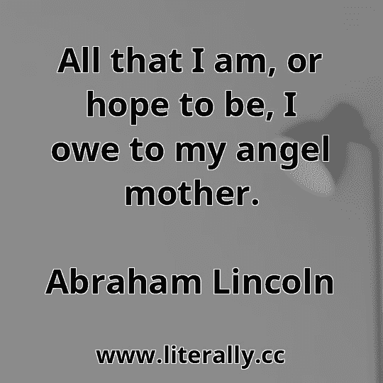 All that I am, or hope to be, I owe to my angel mother.
Abraham Lincoln
