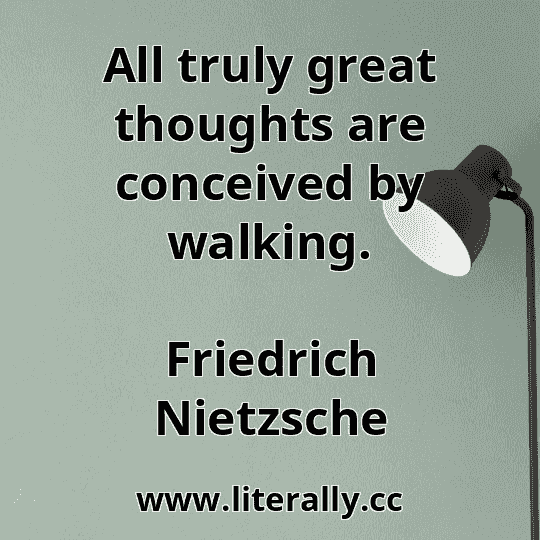 All truly great thoughts are conceived by walking.
Friedrich Nietzsche
