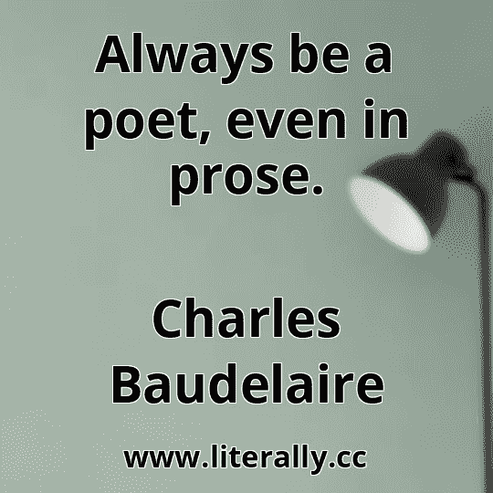 Always be a poet, even in prose.
Charles Baudelaire
