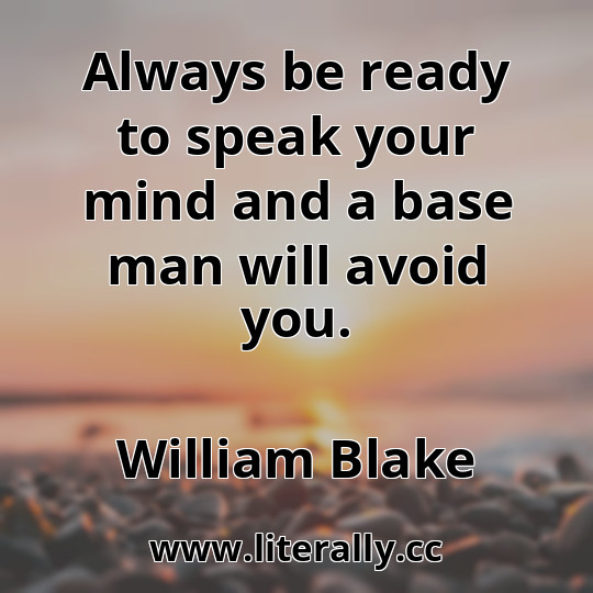 Always be ready to speak your mind and a base man will avoid you.
William Blake
