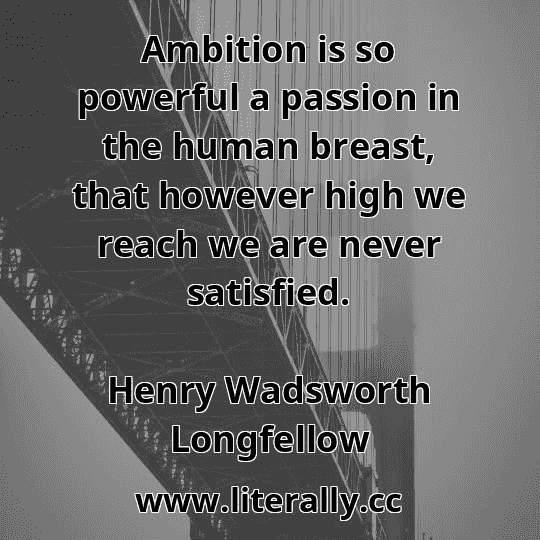 Ambition is so powerful a passion in the human breast, that however high we reach we are never satisfied.
Henry Wadsworth Longfellow
