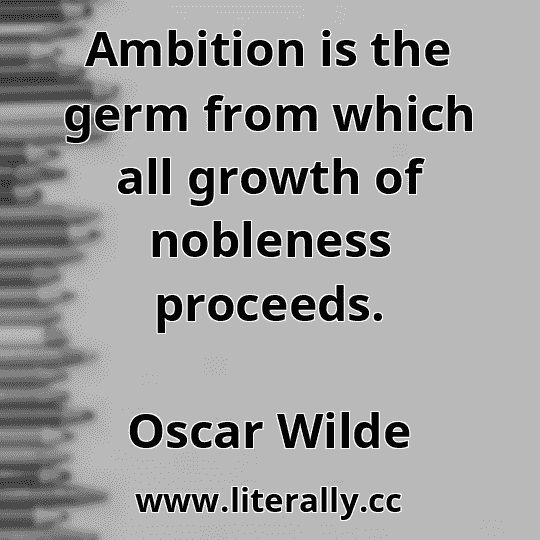Ambition is the germ from which all growth of nobleness proceeds.
Oscar Wilde
