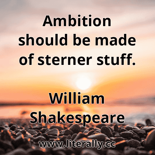 Ambition should be made of sterner stuff.
William Shakespeare
