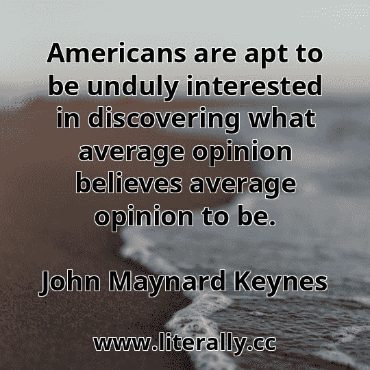 Americans are apt to be unduly interested in discovering what average opinion believes average opinion to be.
John Maynard Keynes
