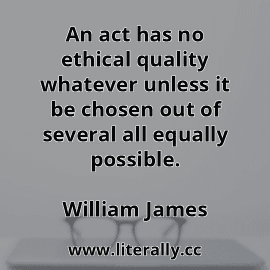 An act has no ethical quality whatever unless it be chosen out of several all equally possible.
William James
