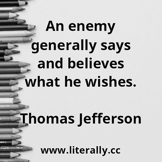 An enemy generally says and believes what he wishes.
Thomas Jefferson
