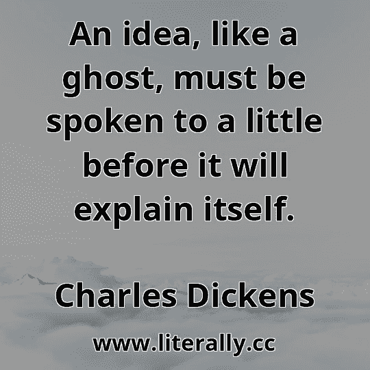 An idea, like a ghost, must be spoken to a little before it will explain itself.
Charles Dickens
