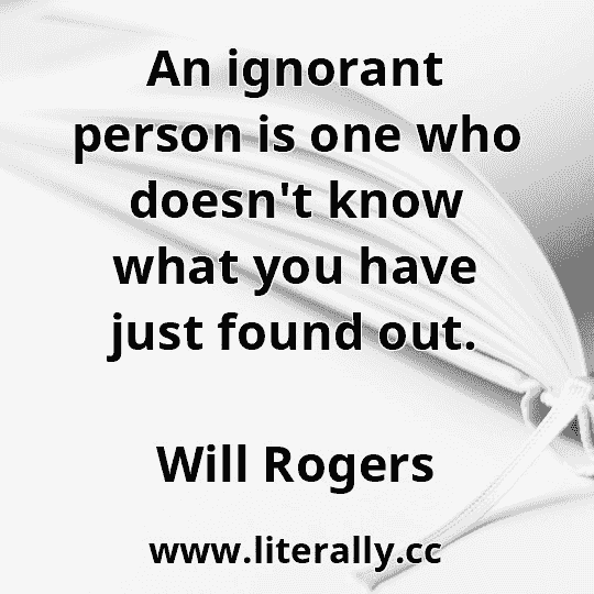 An ignorant person is one who doesn't know what you have just found out.
Will Rogers
