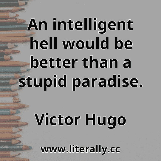 An intelligent hell would be better than a stupid paradise.
Victor Hugo
