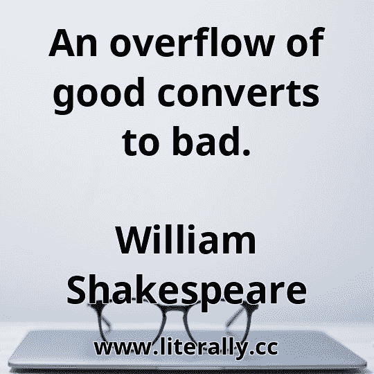 An overflow of good converts to bad.
William Shakespeare
